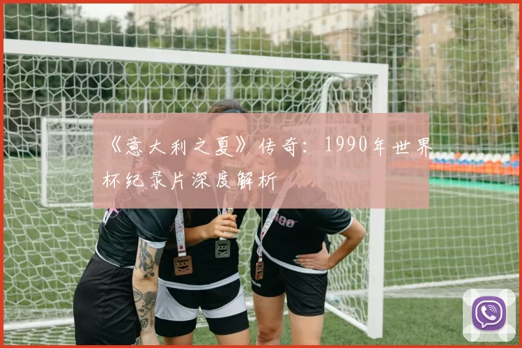 《意大利之夏》传奇:1990年世界杯纪录片深度解析