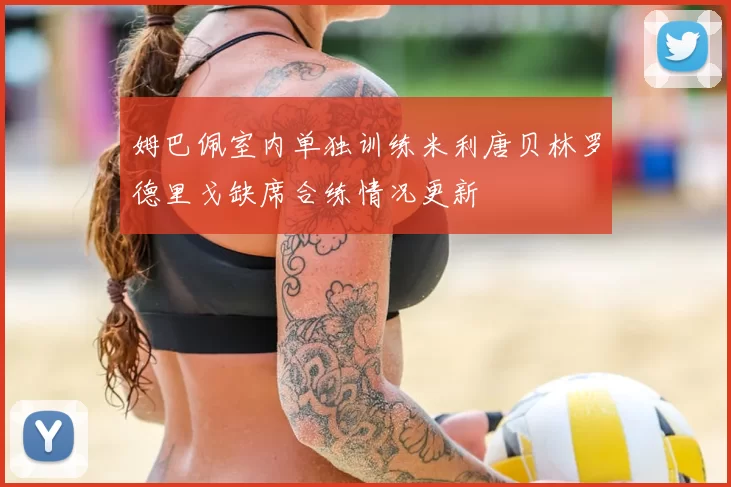 姆巴佩室内单独训练米利唐贝林罗德里戈缺席合练情况更新
