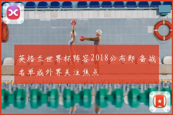 英格兰世界杯阵容2018公布即 备战名单成外界关注焦点