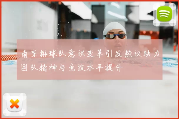 南京排球队意识变革引发热议助力团队精神与竞技水平提升