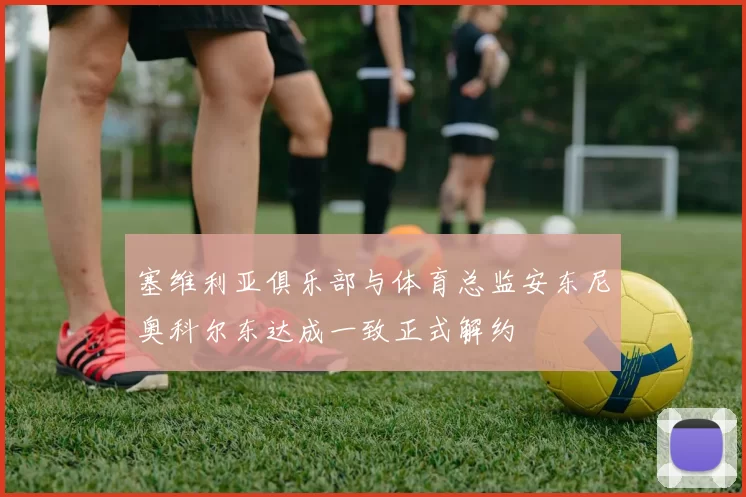 塞维利亚俱乐部与体育总监安东尼奥科尔东达成一致正式解约