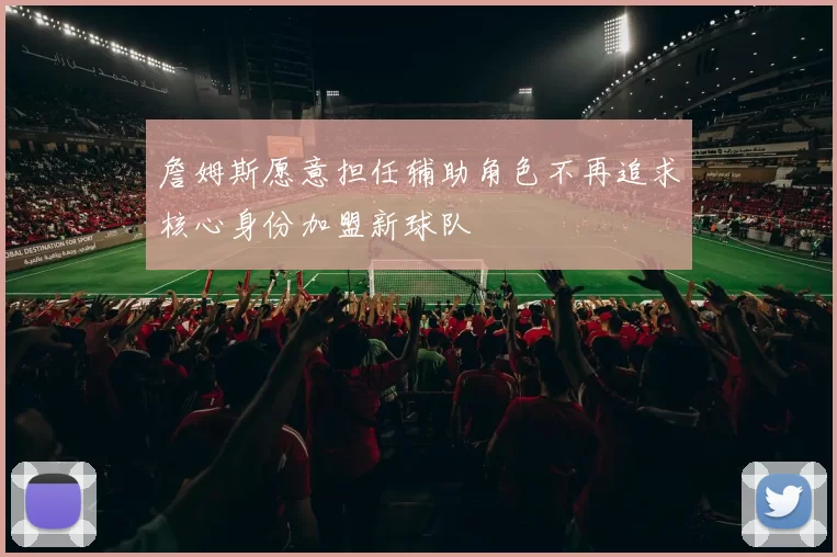 詹姆斯愿意担任辅助角色不再追求核心身份加盟新球队