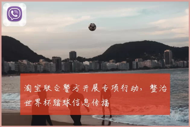 淘宝联合警方开展专项行动，整治世界杯赌球信息传播