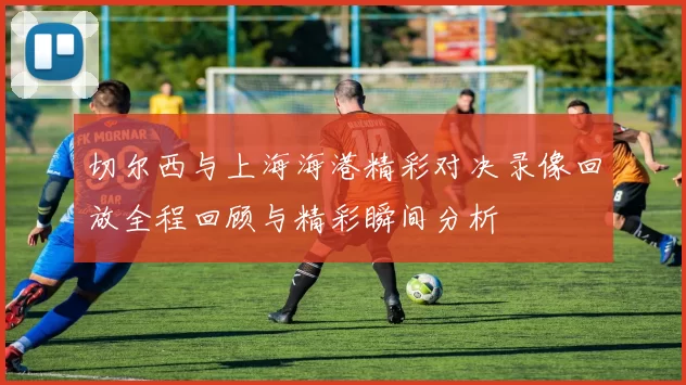 切尔西与上海海港精彩对决录像回放全程回顾与精彩瞬间分析