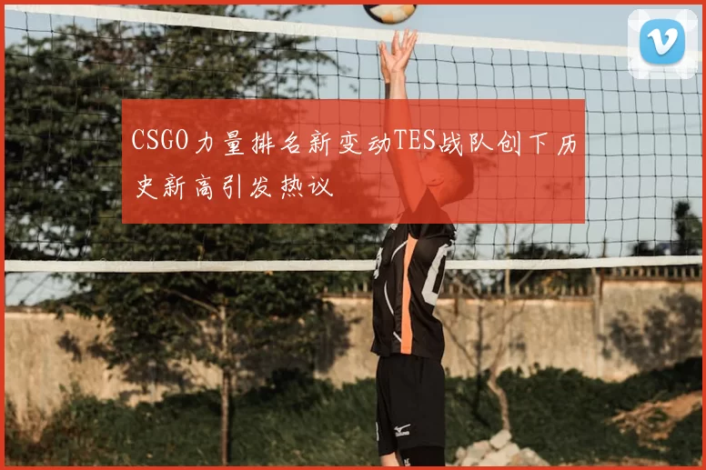 CSGO力量排名新变动TES战队创下历史新高引发热议