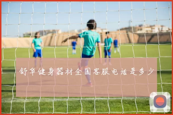 舒华健身器材全国客服电话是多少