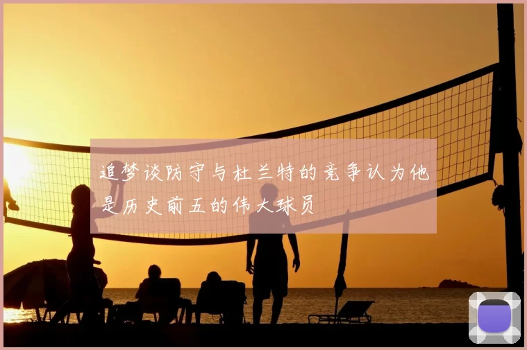 追梦谈防守与杜兰特的竞争认为他是历史前五的伟大球员