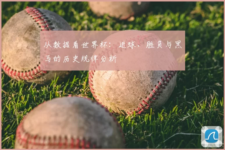 从数据看世界杯：进球、胜负与黑马的历史规律分析