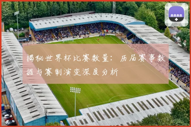 揭秘世界杯比赛数量：历届赛事数据与赛制演变深度分析