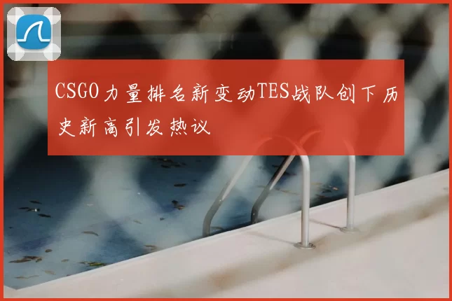 CSGO力量排名新变动TES战队创下历史新高引发热议