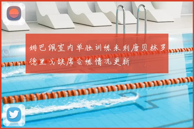 姆巴佩室内单独训练米利唐贝林罗德里戈缺席合练情况更新