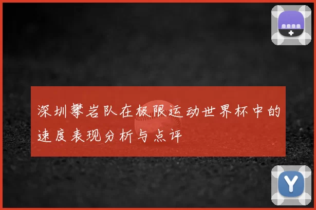 深圳攀岩队在极限运动世界杯中的速度表现分析与点评