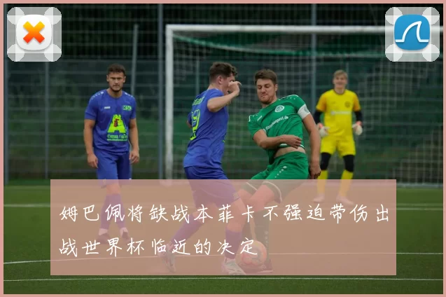 姆巴佩将缺战本菲卡不强迫带伤出战世界杯临近的决定
