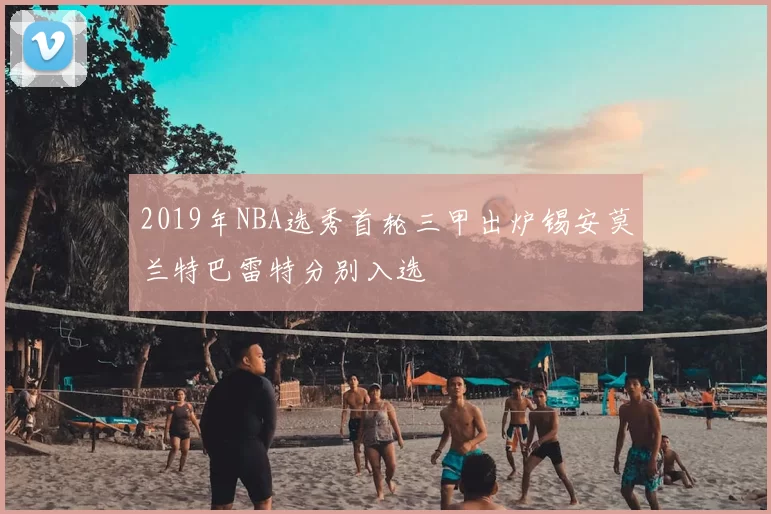 2019年NBA选秀首轮三甲出炉锡安莫兰特巴雷特分别入选
