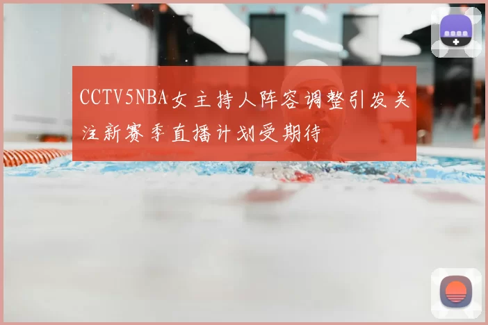 CCTV5NBA女主持人阵容调整引发关注新赛季直播计划受期待