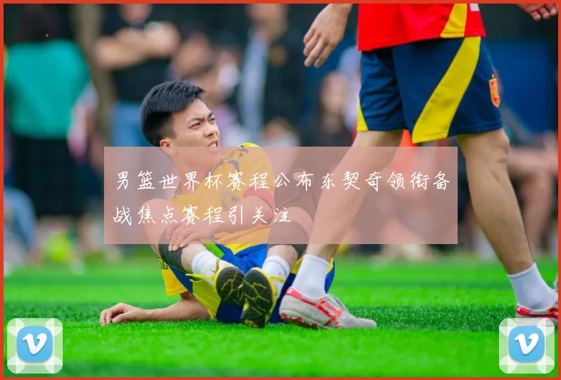 男篮世界杯赛程公布东契奇领衔备战焦点赛程引关注