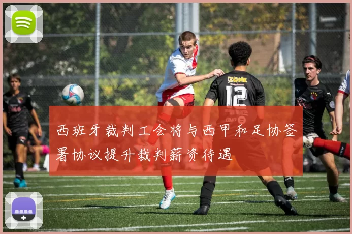 西班牙裁判工会将与西甲和足协签署协议提升裁判薪资待遇