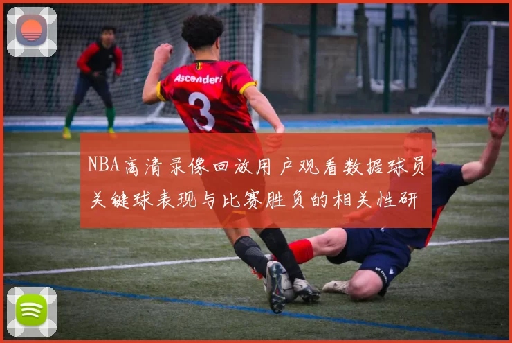 NBA高清录像回放用户观看数据球员关键球表现与比赛胜负的相关性研究