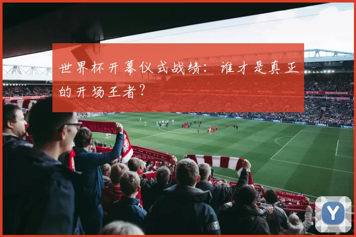 世界杯开幕仪式战绩：谁才是真正的开场王者？