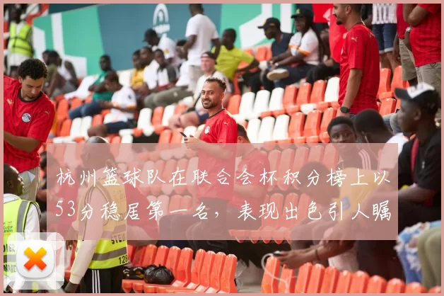 杭州篮球队在联合会杯积分榜上以53分稳居第一名，表现出色引人瞩目