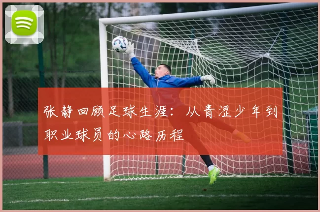 张静回顾足球生涯:从青涩少年到职业球员的心路历程