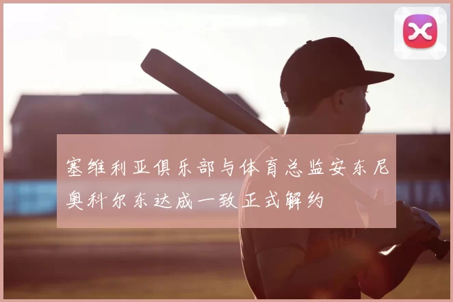 塞维利亚俱乐部与体育总监安东尼奥科尔东达成一致正式解约