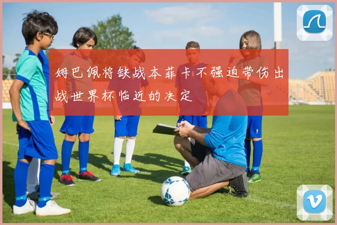 姆巴佩将缺战本菲卡不强迫带伤出战世界杯临近的决定