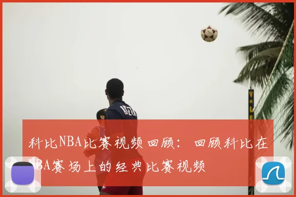 科比NBA比赛视频回顾：回顾科比在NBA赛场上的经典比赛视频