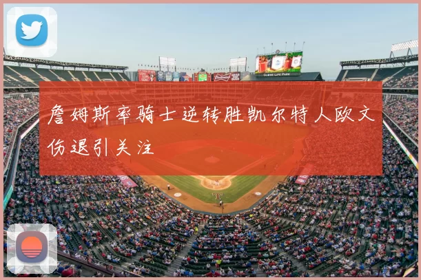 詹姆斯率骑士逆转胜凯尔特人欧文伤退引关注