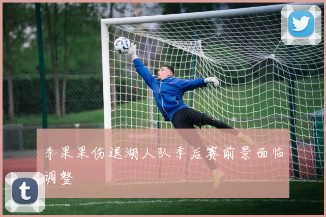 李果果伤退湖人队季后赛前景面临调整