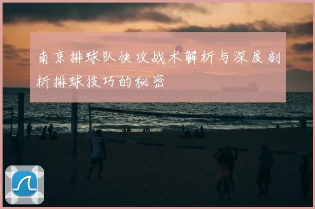 南京排球队快攻战术解析与深度剖析排球技巧的秘密