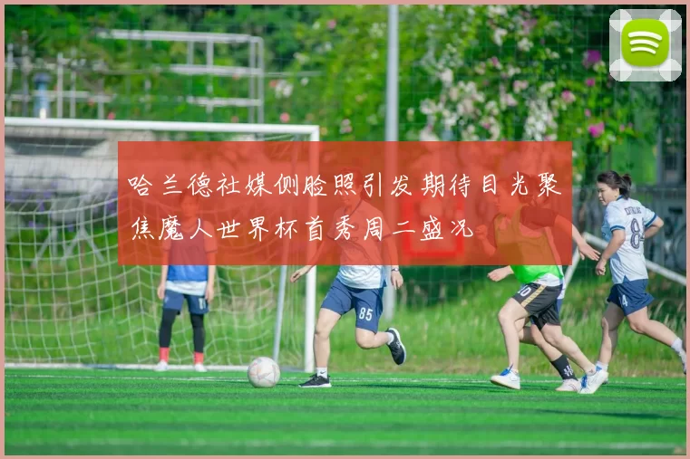 哈兰德社媒侧脸照引发期待目光聚焦魔人世界杯首秀周二盛况