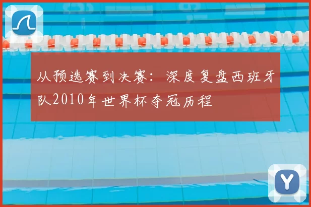 从预选赛到决赛：深度复盘西班牙队2010年世界杯夺冠历程