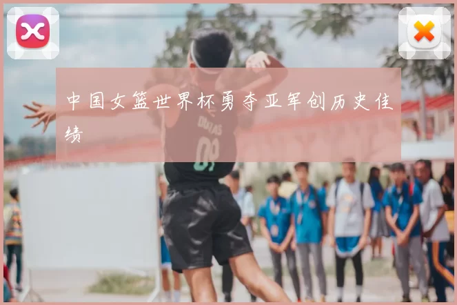 中国女篮世界杯勇夺亚军创历史佳绩