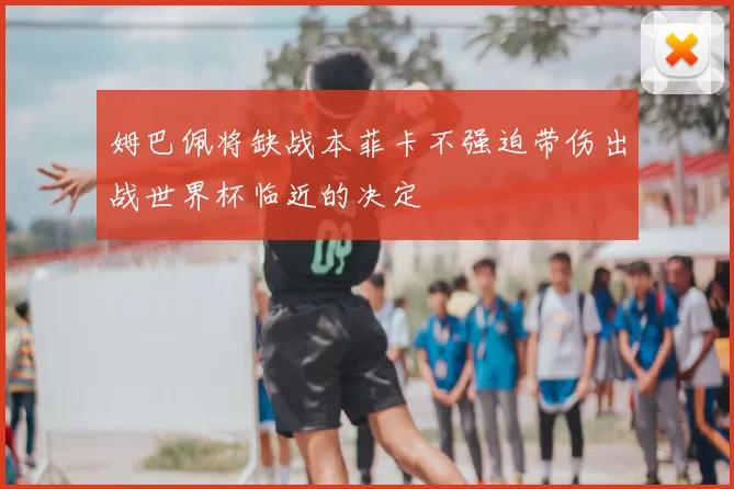 姆巴佩将缺战本菲卡不强迫带伤出战世界杯临近的决定