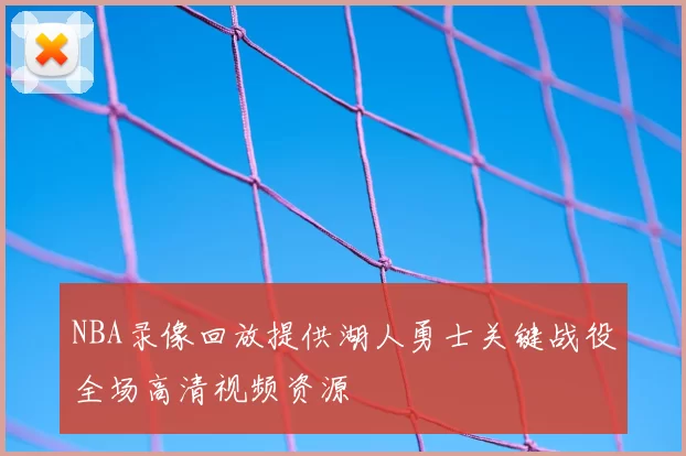 NBA录像回放提供湖人勇士关键战役全场高清视频资源