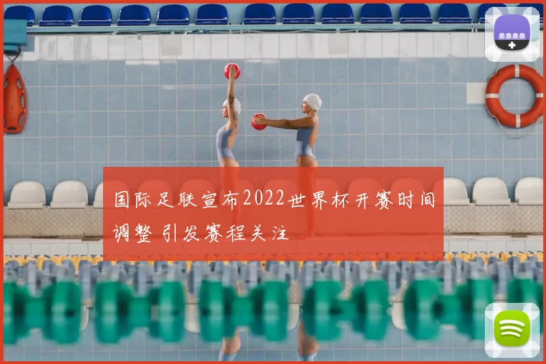 国际足联宣布2022世界杯开赛时间调整 引发赛程关注