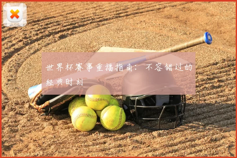 世界杯赛事重播指南：不容错过的经典时刻