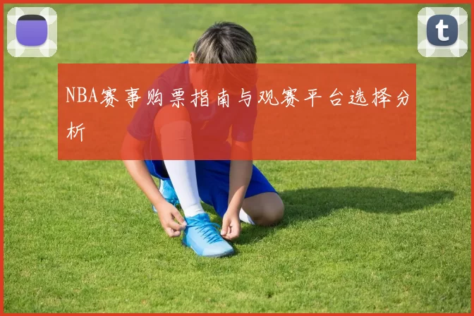 NBA赛事购票指南与观赛平台选择分析