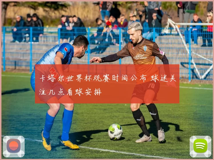 卡塔尔世界杯观赛时间公布 球迷关注几点看球安排