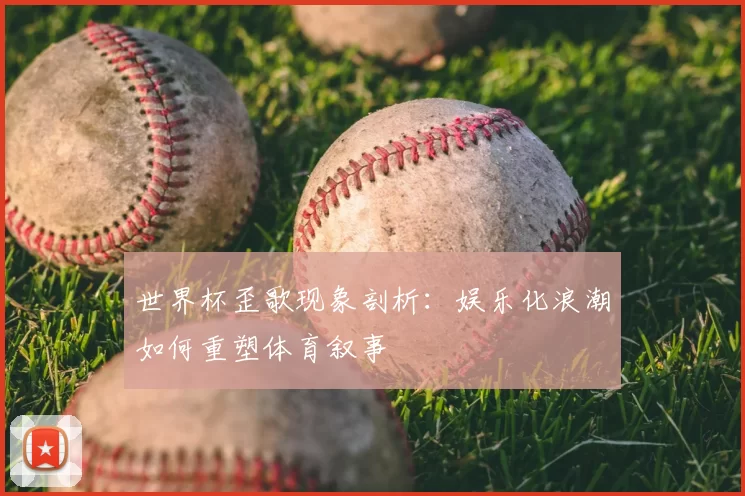 世界杯歪歌现象剖析：娱乐化浪潮如何重塑体育叙事