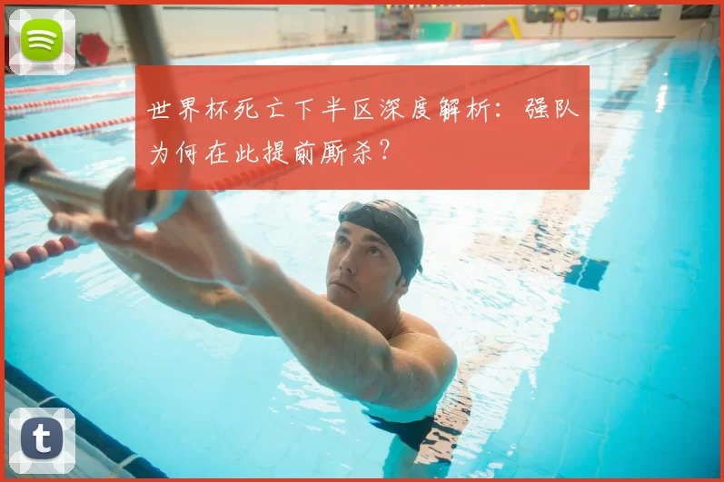 世界杯死亡下半区深度解析：强队为何在此提前厮杀？