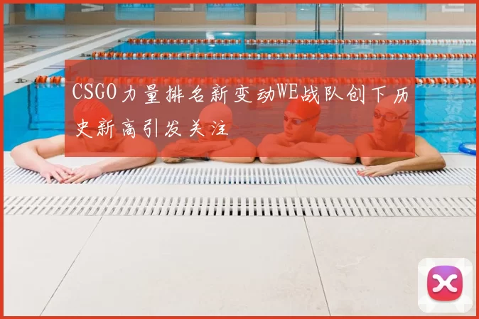 CSGO力量排名新变动WE战队创下历史新高引发关注