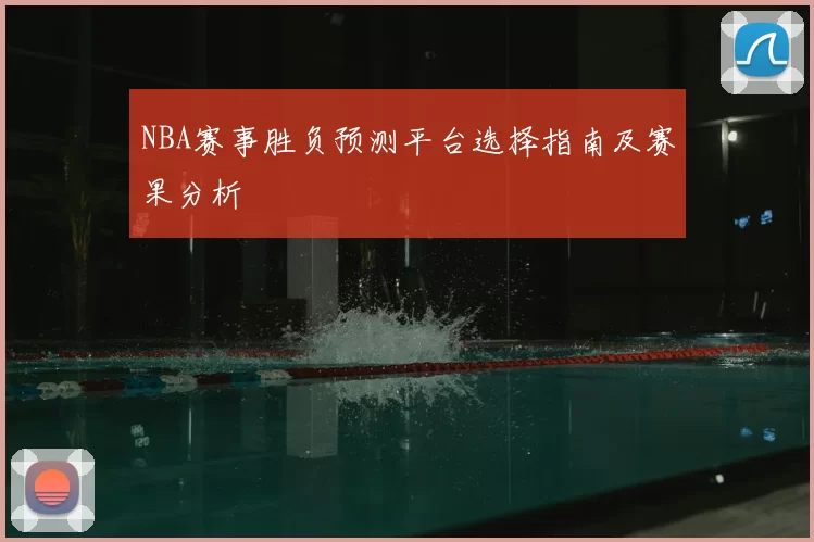 NBA赛事胜负预测平台选择指南及赛果分析