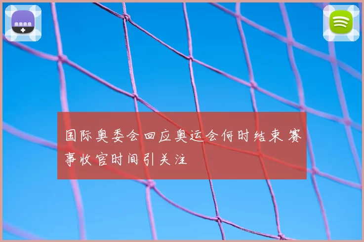 国际奥委会回应奥运会何时结束 赛事收官时间引关注