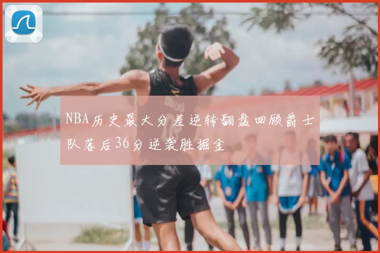 NBA历史最大分差逆转翻盘回顾爵士队落后36分逆袭胜掘金