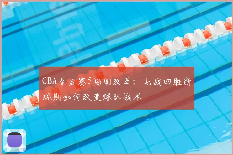 CBA季后赛5场制改革:七战四胜新规则如何改变球队战术