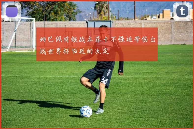 姆巴佩将缺战本菲卡不强迫带伤出战世界杯临近的决定