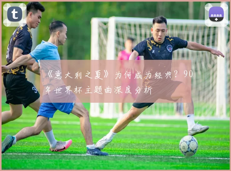 《意大利之夏》为何成为经典？90年世界杯主题曲深度分析