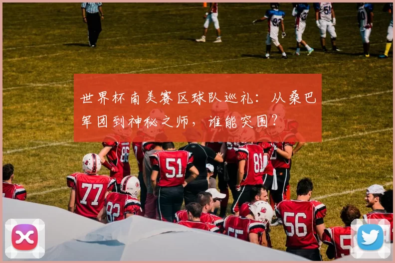 世界杯南美赛区球队巡礼：从桑巴军团到神秘之师，谁能突围？